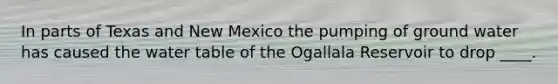 In parts of Texas and New Mexico the pumping of ground water has caused <a href='https://www.questionai.com/knowledge/kra6qgcwqy-the-water-table' class='anchor-knowledge'>the water table</a> of the Ogallala Reservoir to drop ____.