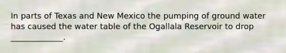 In parts of Texas and New Mexico the pumping of ground water has caused <a href='https://www.questionai.com/knowledge/kra6qgcwqy-the-water-table' class='anchor-knowledge'>the water table</a> of the Ogallala Reservoir to drop _____________.