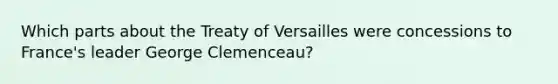 Which parts about the Treaty of Versailles were concessions to France's leader George Clemenceau?