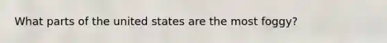 What parts of the united states are the most foggy?