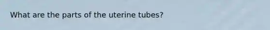 What are the parts of the uterine tubes?