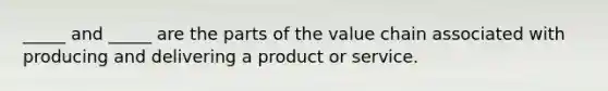 _____ and _____ are the parts of the value chain associated with producing and delivering a product or service.