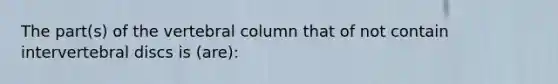 The part(s) of the vertebral column that of not contain intervertebral discs is (are):