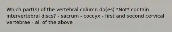 Which part(s) of the vertebral column do(es) *Not* contain intervertebral discs? - sacrum - coccyx - first and second cervical vertebrae - all of the above