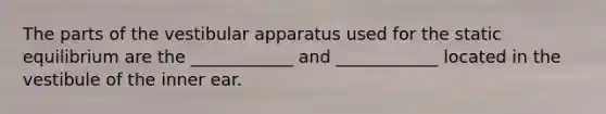 The parts of the vestibular apparatus used for the static equilibrium are the ____________ and ____________ located in the vestibule of the inner ear.