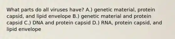 What parts do all viruses have? A.) genetic material, protein capsid, and lipid envelope B.) genetic material and protein capsid C.) DNA and protein capsid D.) RNA, protein capsid, and lipid envelope