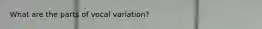 What are the parts of vocal variation?