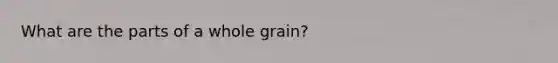 What are the parts of a whole grain?