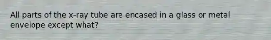 All parts of the x-ray tube are encased in a glass or metal envelope except what?