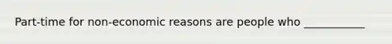 Part-time for non-economic reasons are people who ___________