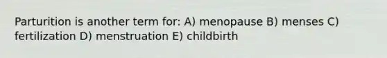 Parturition is another term for: A) menopause B) menses C) fertilization D) menstruation E) childbirth