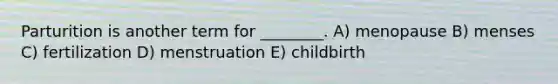 Parturition is another term for ________. A) menopause B) menses C) fertilization D) menstruation E) childbirth