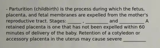 - Parturition (childbirth) is the process during which the fetus, placenta, and fetal membranes are expelled from the mother's reproductive tract. Stages: ______ , __________ and ___________ A retained placenta is one that has not been expelled within 60 minutes of delivery of the baby. Retention of a cotyledon or accessory placenta in the uterus may cause severe __________