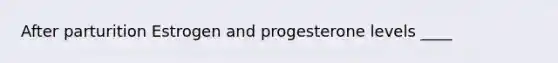 After parturition Estrogen and progesterone levels ____