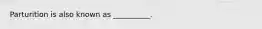 Parturition is also known as __________.