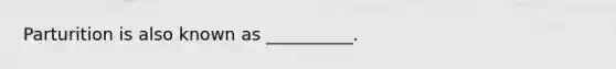 Parturition is also known as __________.
