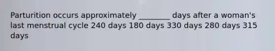 Parturition occurs approximately ________ days after a woman's last menstrual cycle 240 days 180 days 330 days 280 days 315 days