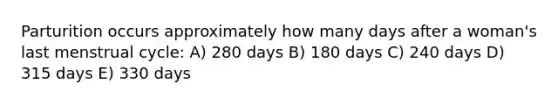 Parturition occurs approximately how many days after a woman's last menstrual cycle: A) 280 days B) 180 days C) 240 days D) 315 days E) 330 days