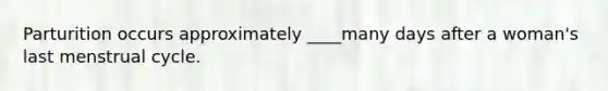 Parturition occurs approximately ____many days after a woman's last menstrual cycle.