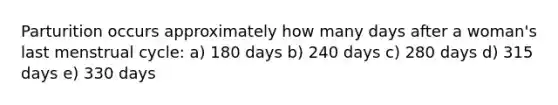 Parturition occurs approximately how many days after a woman's last menstrual cycle: a) 180 days b) 240 days c) 280 days d) 315 days e) 330 days