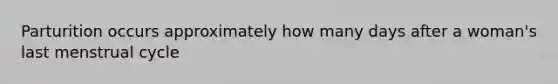 Parturition occurs approximately how many days after a woman's last menstrual cycle