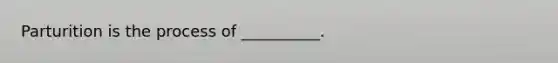 Parturition is the process of __________.