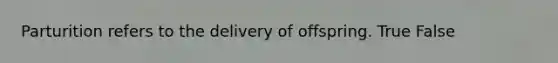 Parturition refers to the delivery of offspring. True False