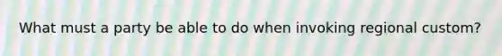 What must a party be able to do when invoking regional custom?
