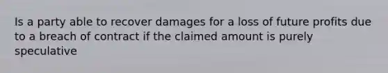 Is a party able to recover damages for a loss of future profits due to a breach of contract if the claimed amount is purely speculative