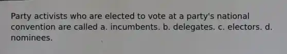 Party activists who are elected to vote at a party's national convention are called a. incumbents. b. delegates. c. electors. d. nominees.