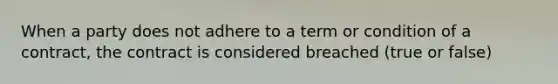 When a party does not adhere to a term or condition of a​ contract, the contract is considered breached (true or false)