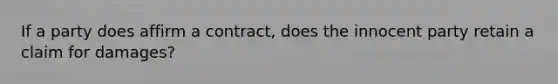 If a party does affirm a contract, does the innocent party retain a claim for damages?