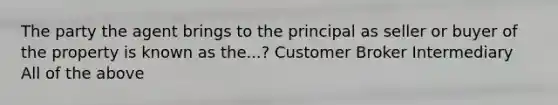 The party the agent brings to the principal as seller or buyer of the property is known as the...? Customer Broker Intermediary All of the above