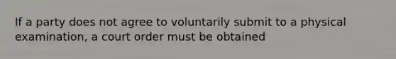 If a party does not agree to voluntarily submit to a physical examination, a court order must be obtained