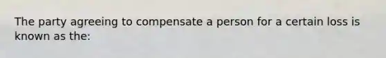 The party agreeing to compensate a person for a certain loss is known as the: