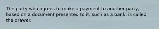 The party who agrees to make a payment to another party, based on a document presented to it, such as a bank, is called the drawer.