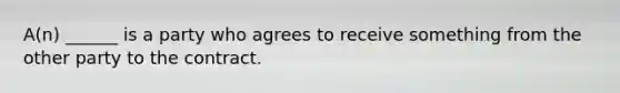 A(n) ______ is a party who agrees to receive something from the other party to the contract.