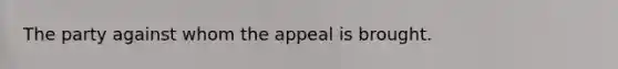 The party against whom the appeal is brought.