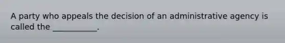 A party who appeals the decision of an administrative agency is called the ___________.