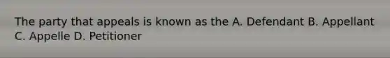 The party that appeals is known as the A. Defendant B. Appellant C. Appelle D. Petitioner