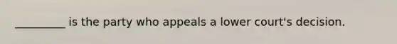 _________ is the party who appeals a lower court's decision.