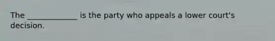 The _____________ is the party who appeals a lower court's decision.
