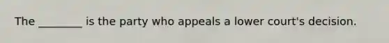 The ________ is the party who appeals a lower court's decision.