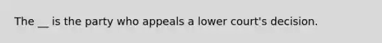 The __ is the party who appeals a lower court's decision.