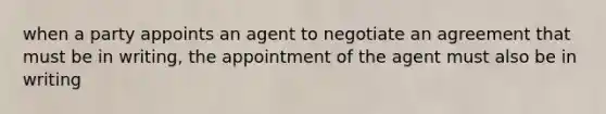 when a party appoints an agent to negotiate an agreement that must be in writing, the appointment of the agent must also be in writing