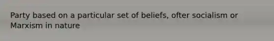 Party based on a particular set of beliefs, ofter socialism or Marxism in nature