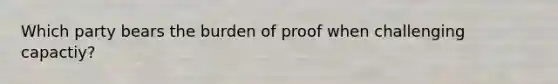 Which party bears the burden of proof when challenging capactiy?