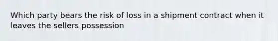 Which party bears the risk of loss in a shipment contract when it leaves the sellers possession