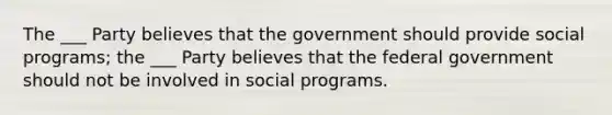 The ___ Party believes that the government should provide social programs; the ___ Party believes that the federal government should not be involved in social programs.