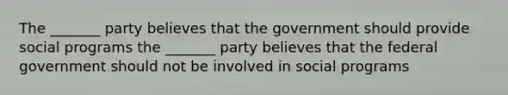 The _______ party believes that the government should provide social programs the _______ party believes that the federal government should not be involved in social programs